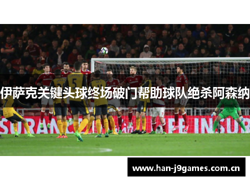 伊萨克关键头球终场破门帮助球队绝杀阿森纳 伊萨克关键头球终场破门帮助球队绝杀阿森纳